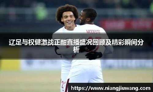 辽足与权健激战正酣直播盛况回顾及精彩瞬间分析